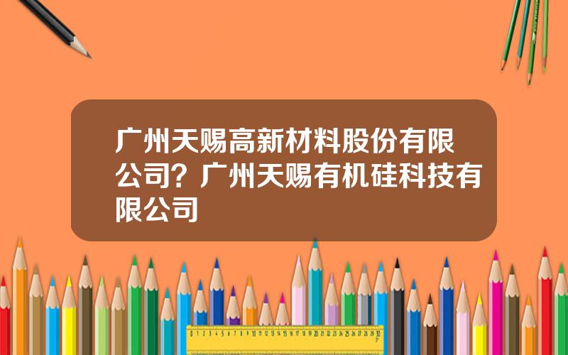 广州天赐高新材料股份有限公司？广州天赐有机硅科技有限公司