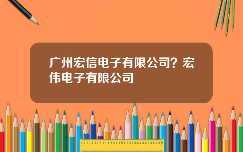 广州宏信电子有限公司？宏伟电子有限公司