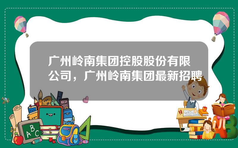 广州岭南集团控股股份有限公司，广州岭南集团最新招聘