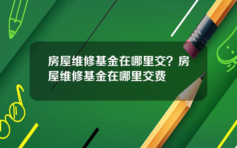 房屋维修基金在哪里交？房屋维修基金在哪里交费