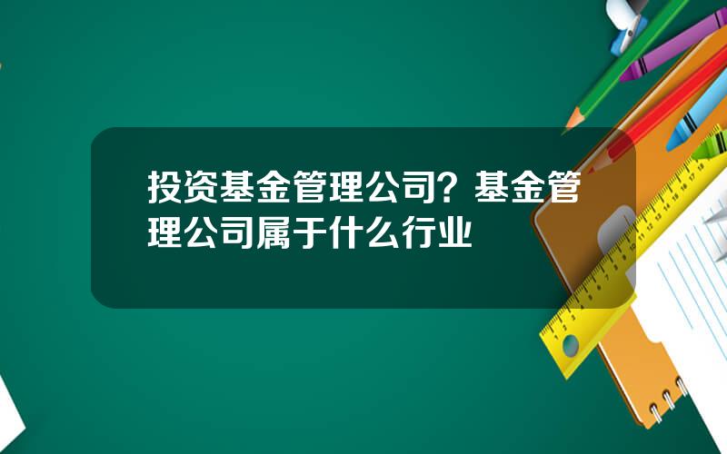 投资基金管理公司？基金管理公司属于什么行业