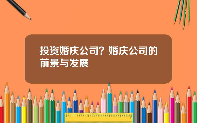 投资婚庆公司？婚庆公司的前景与发展