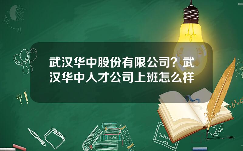 武汉华中股份有限公司？武汉华中人才公司上班怎么样