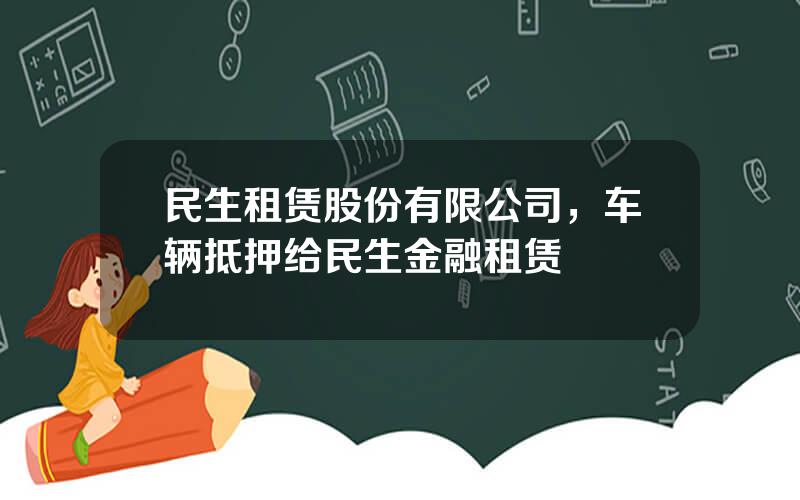 民生租赁股份有限公司，车辆抵押给民生金融租赁