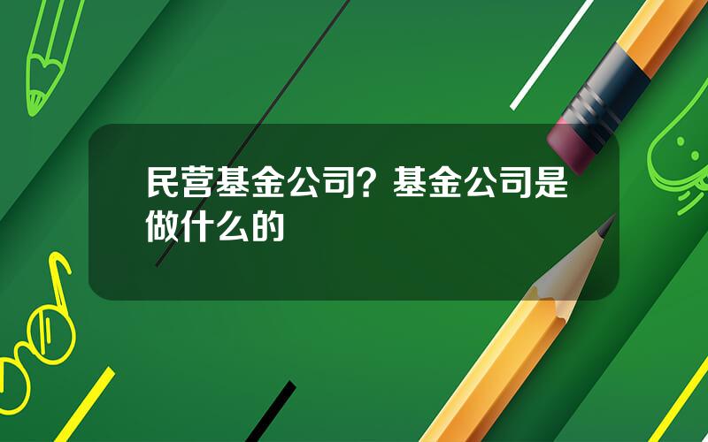 民营基金公司？基金公司是做什么的