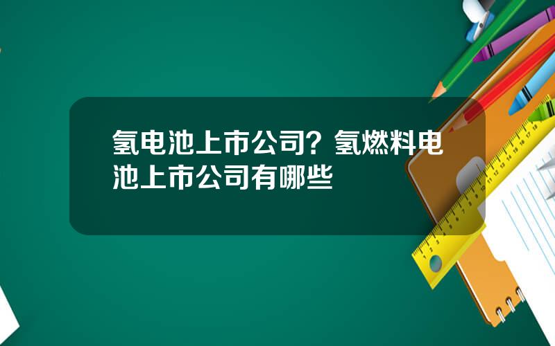 氢电池上市公司？氢燃料电池上市公司有哪些