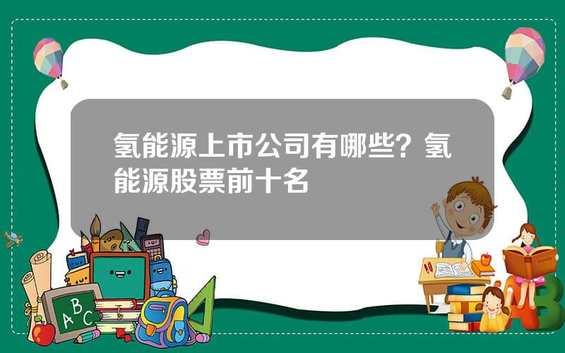 氢能源上市公司有哪些？氢能源股票前十名