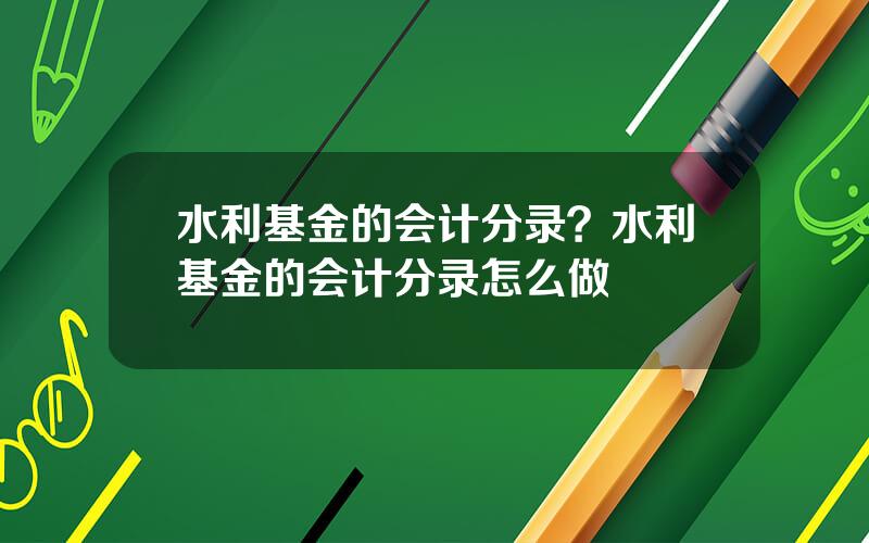 水利基金的会计分录？水利基金的会计分录怎么做