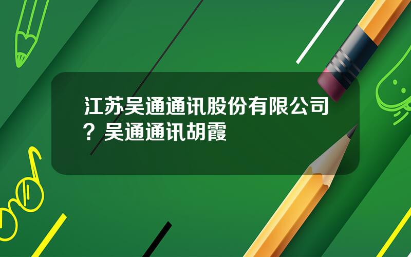 江苏吴通通讯股份有限公司？吴通通讯胡霞