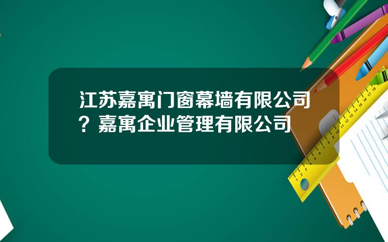 江苏嘉寓门窗幕墙有限公司？嘉寓企业管理有限公司