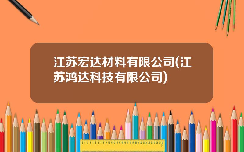 江苏宏达材料有限公司(江苏鸿达科技有限公司)