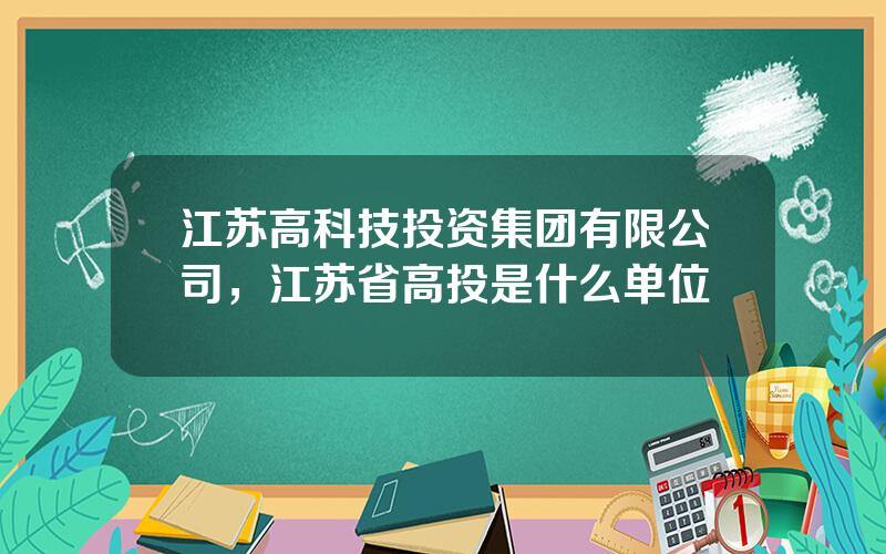 江苏高科技投资集团有限公司，江苏省高投是什么单位