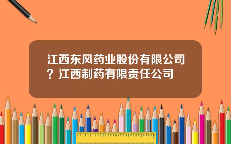 江西东风药业股份有限公司？江西制药有限责任公司