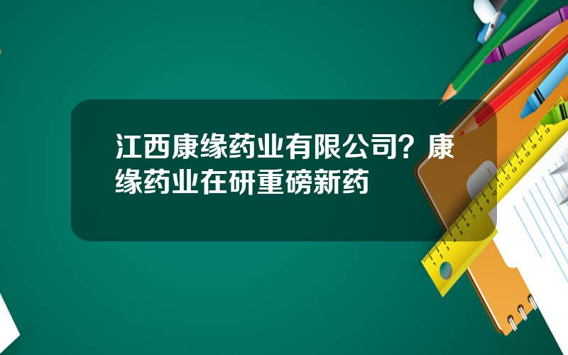 江西康缘药业有限公司？康缘药业在研重磅新药