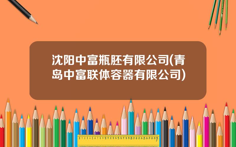 沈阳中富瓶胚有限公司(青岛中富联体容器有限公司)