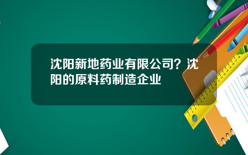 沈阳新地药业有限公司？沈阳的原料药制造企业