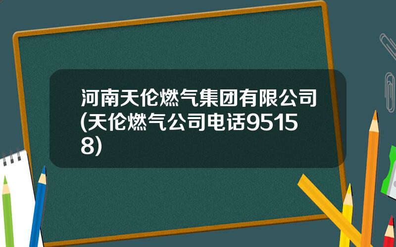 河南天伦燃气集团有限公司(天伦燃气公司电话95158)