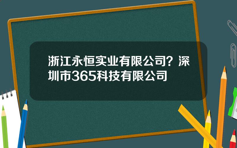 浙江永恒实业有限公司？深圳市365科技有限公司