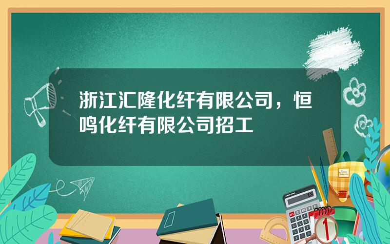 浙江汇隆化纤有限公司，恒鸣化纤有限公司招工