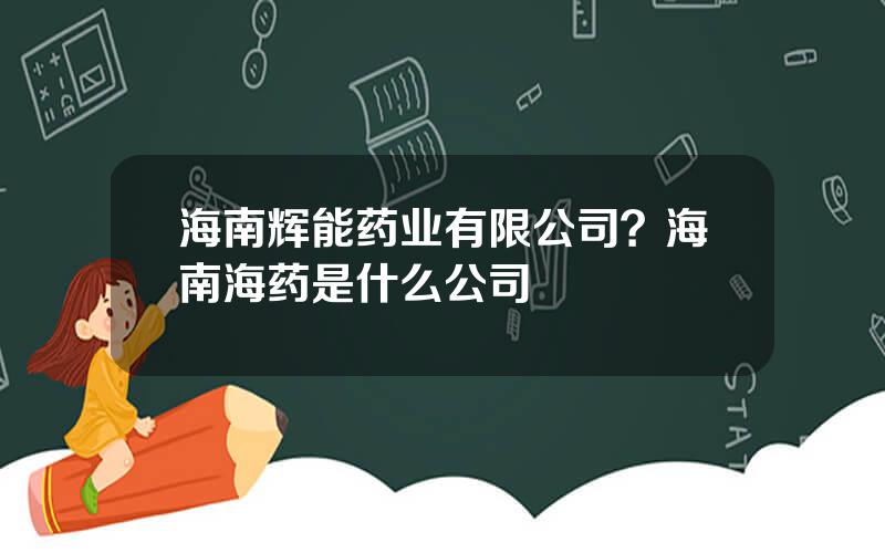 海南辉能药业有限公司？海南海药是什么公司