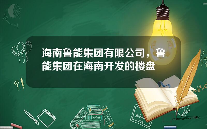 海南鲁能集团有限公司，鲁能集团在海南开发的楼盘