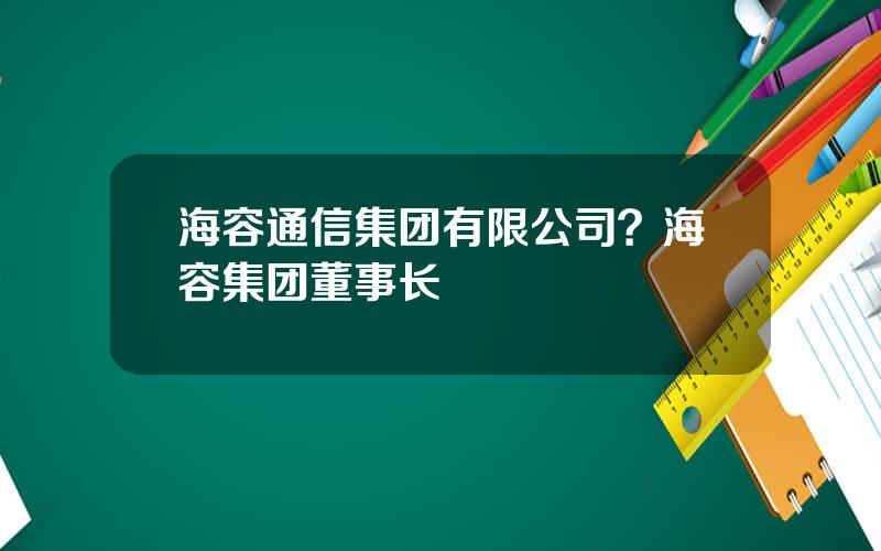 海容通信集团有限公司？海容集团董事长