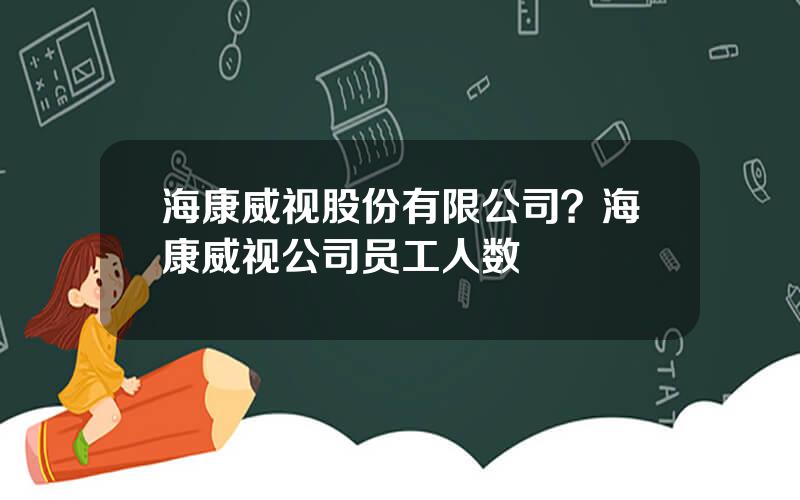 海康威视股份有限公司？海康威视公司员工人数