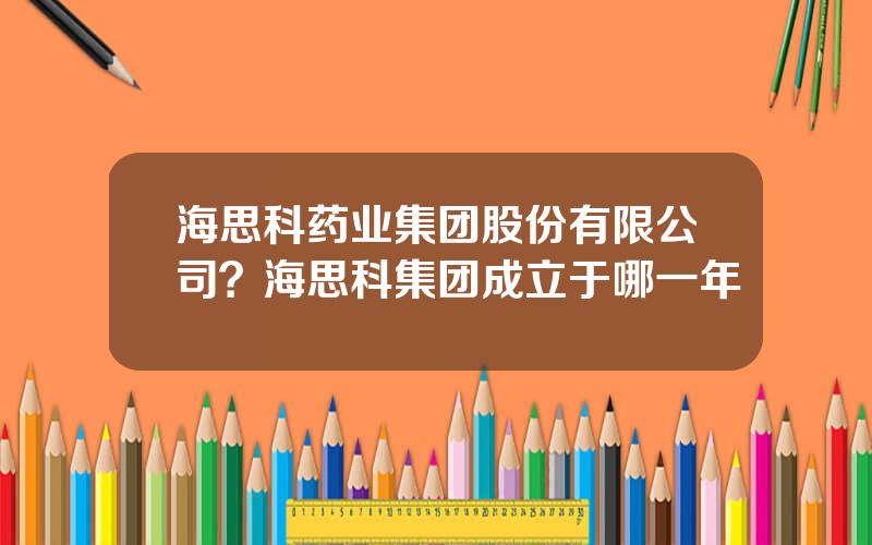 海思科药业集团股份有限公司？海思科集团成立于哪一年