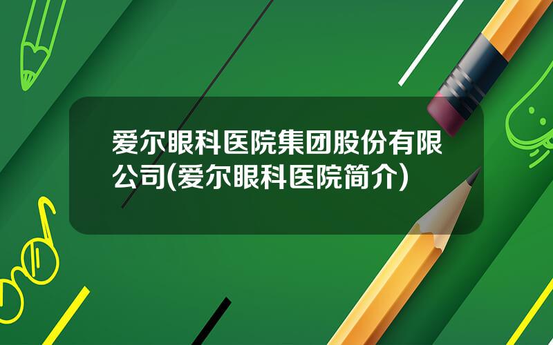 爱尔眼科医院集团股份有限公司(爱尔眼科医院简介)