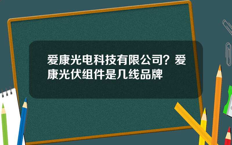 爱康光电科技有限公司？爱康光伏组件是几线品牌