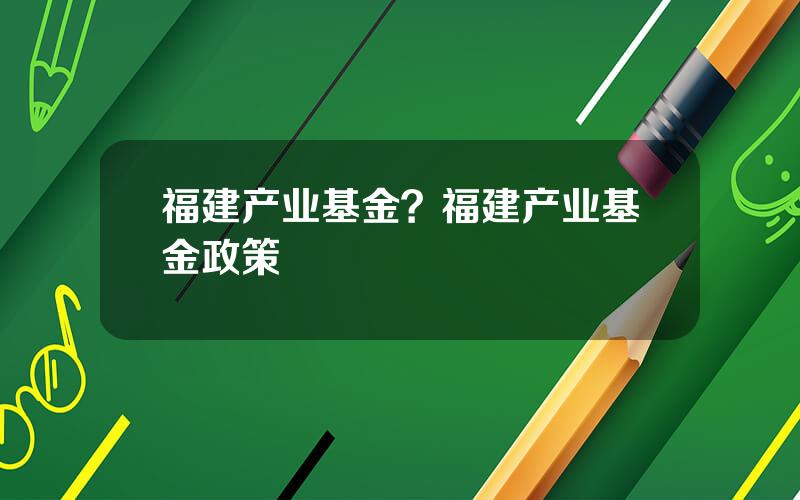 福建产业基金？福建产业基金政策