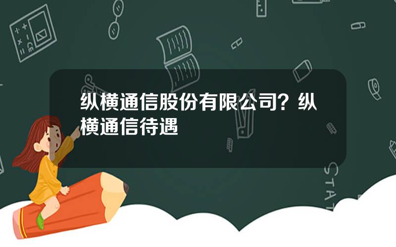 纵横通信股份有限公司？纵横通信待遇