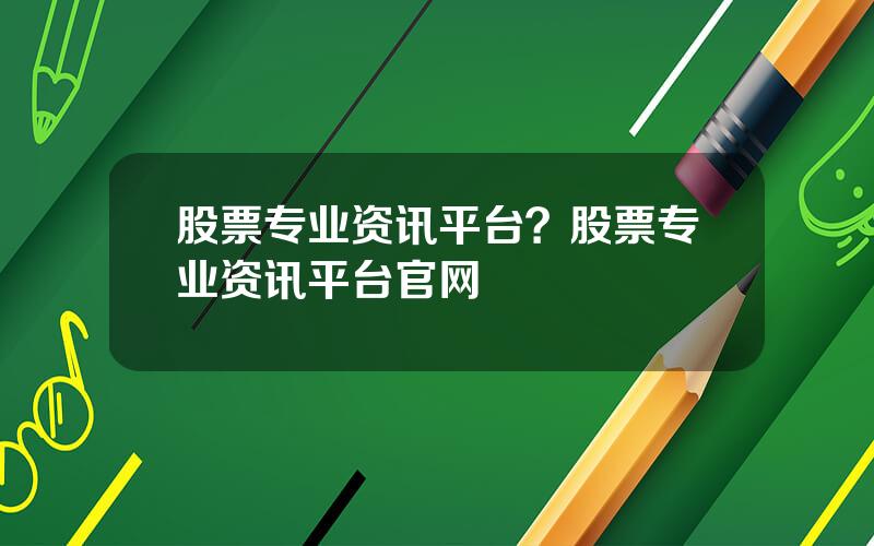 股票专业资讯平台？股票专业资讯平台官网