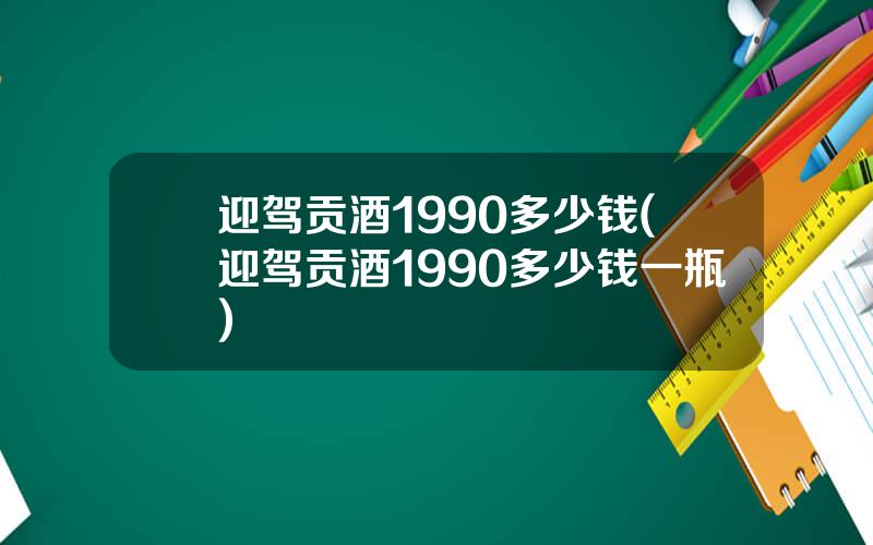 迎驾贡酒1990多少钱(迎驾贡酒1990多少钱一瓶)