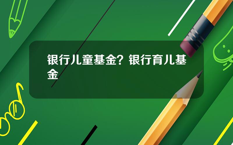 银行儿童基金？银行育儿基金