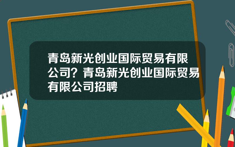 青岛新光创业国际贸易有限公司？青岛新光创业国际贸易有限公司招聘