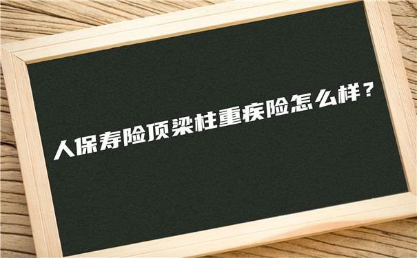 人保寿险顶梁柱重疾险怎么样-多少钱一年-可靠吗-